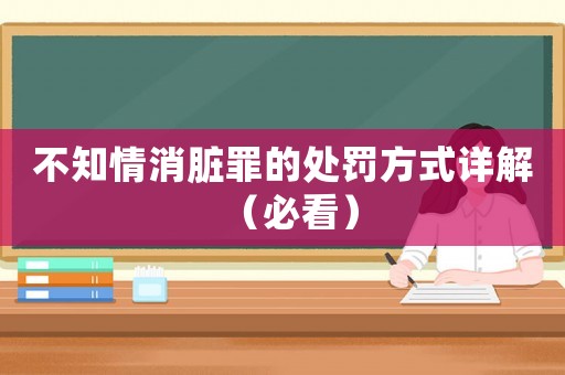 不知情消臟罪的處罰方式詳解（必看）