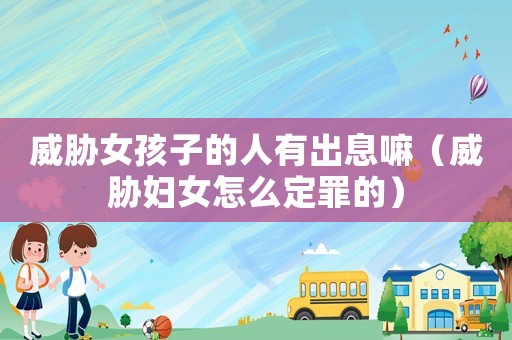 威脅女孩子的人有出息嘛（威脅婦女怎么定罪的）