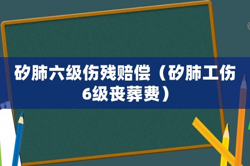 矽肺六級傷殘賠償（矽肺工傷6級喪葬費）