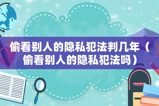 偷看別人的隱私犯法判幾年（偷看別人的隱私犯法嗎）