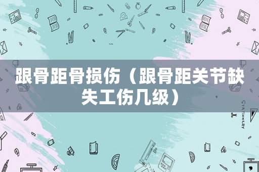 跟骨距骨損傷（跟骨距關節缺失工傷幾級）