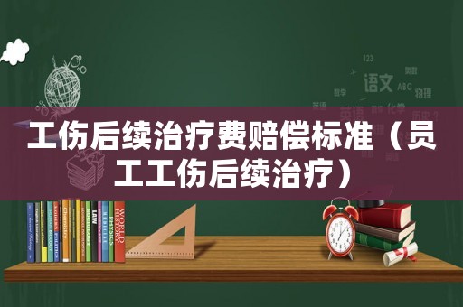 工傷后續治療費賠償標準（員工工傷后續治療）