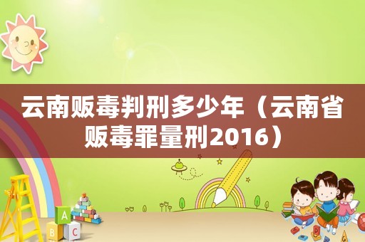 云南販毒判刑多少年（云南省販毒罪量刑2016）