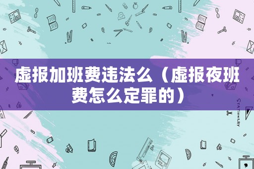 虛報加班費違法么（虛報夜班費怎么定罪的）