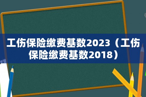 工傷保險繳費基數2023（工傷保險繳費基數2018）