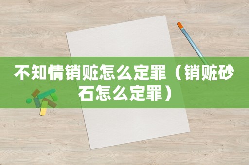 不知情銷贓怎么定罪（銷贓砂石怎么定罪）