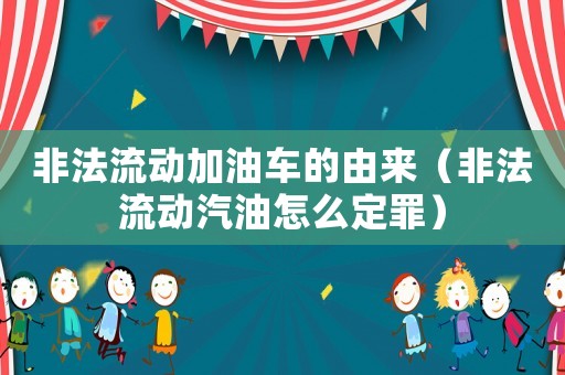 非法流動加油車的由來（非法流動汽油怎么定罪）