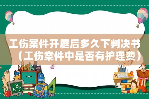 工傷案件開庭后多久下判決書（工傷案件中是否有護理費）