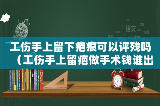 工傷手上留下疤痕可以評殘嗎（工傷手上留疤做手術錢誰出）