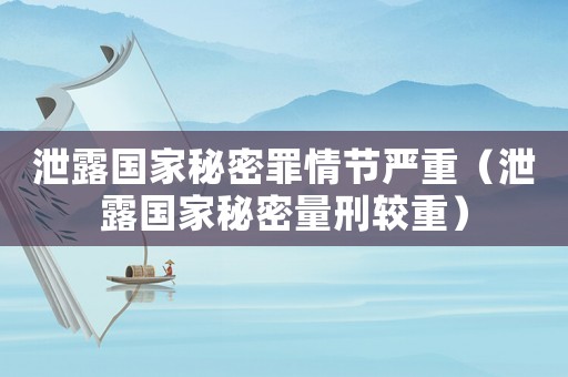 泄露國家秘密罪情節嚴重（泄露國家秘密量刑較重）