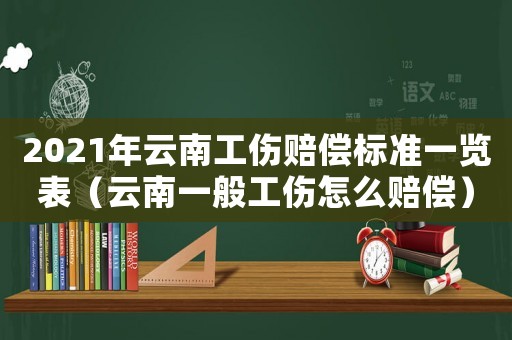 2021年云南工傷賠償標(biāo)準(zhǔn)一覽表（云南一般工傷怎么賠償）