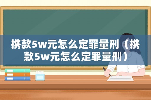 攜款5w元怎么定罪量刑（攜款5w元怎么定罪量刑）