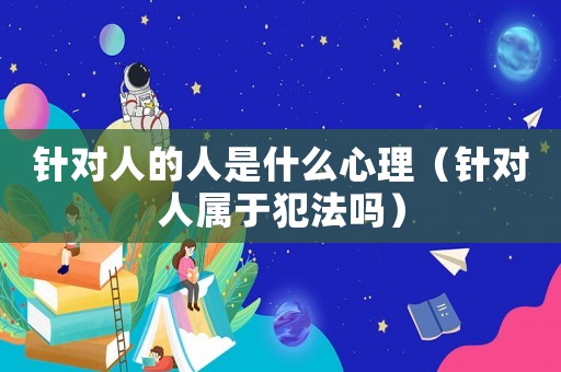 針對人的人是什么心理（針對人屬于犯法嗎）