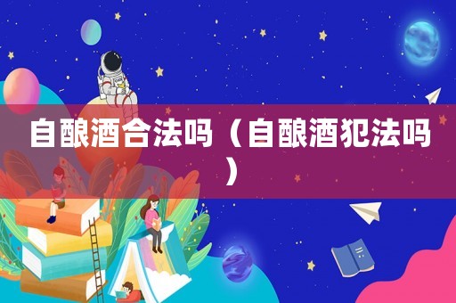 自釀酒合法嗎（自釀酒犯法嗎）