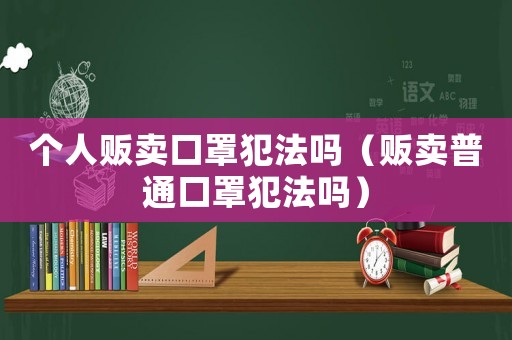 個人販賣口罩犯法嗎（販賣普通口罩犯法嗎）