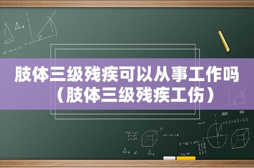 肢體三級殘疾可以從事工作嗎（肢體三級殘疾工傷）