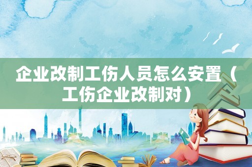 企業(yè)改制工傷人員怎么安置（工傷企業(yè)改制對(duì)）