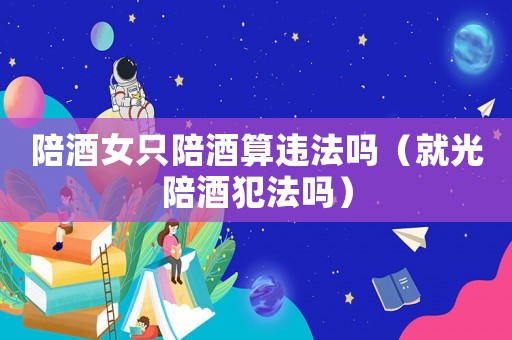 陪酒女只陪酒算違法嗎（就光陪酒犯法嗎）