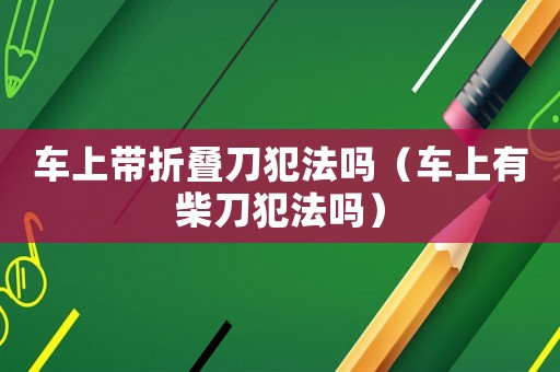 車上帶折疊刀犯法嗎（車上有柴刀犯法嗎）