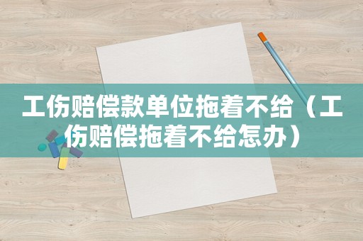 工傷賠償款單位拖著不給（工傷賠償拖著不給怎辦）