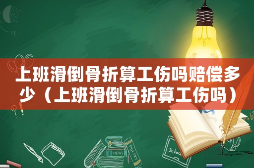 上班滑倒骨折算工傷嗎賠償多少（上班滑倒骨折算工傷嗎）
