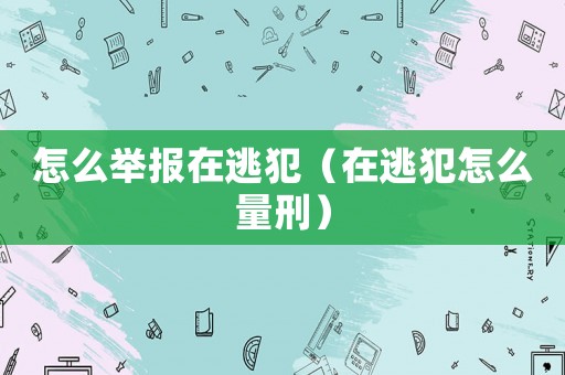 怎么舉報在逃犯（在逃犯怎么量刑）