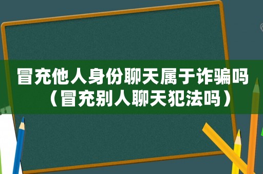 冒充他人身份聊天屬于詐騙嗎（冒充別人聊天犯法嗎）
