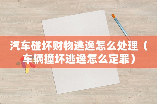 汽車碰壞財物逃逸怎么處理（車輛撞壞逃逸怎么定罪）
