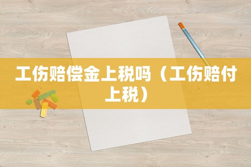 工傷賠償金上稅嗎（工傷賠付上稅）
