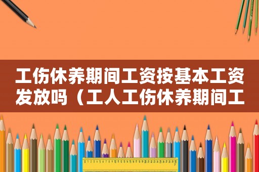 工傷休養期間工資按基本工資發放嗎（工人工傷休養期間工資）