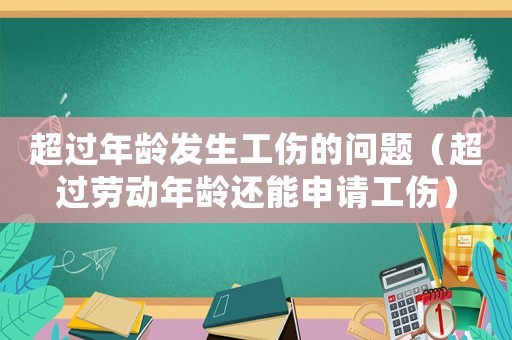超過年齡發生工傷的問題（超過勞動年齡還能申請工傷）