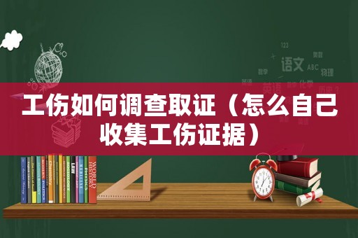 工傷如何調查取證（怎么自己收集工傷證據）