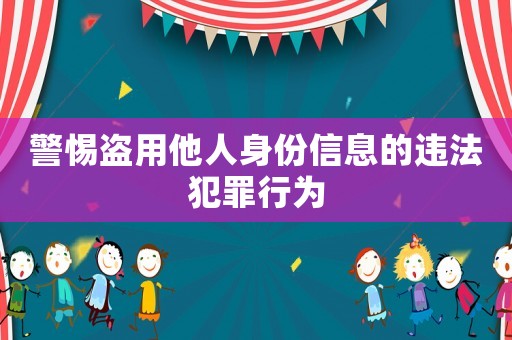 警惕盜用他人身份信息的違法犯罪行為