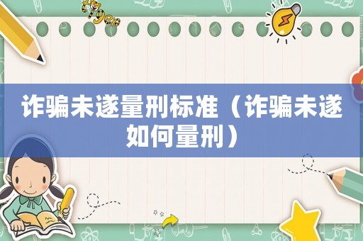 詐騙未遂量刑標準（詐騙未遂如何量刑）