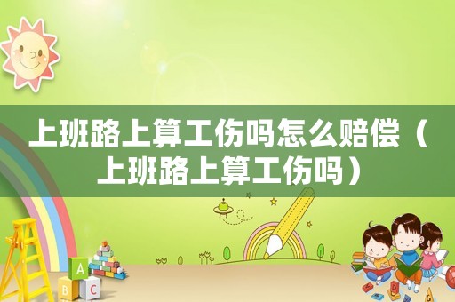 上班路上算工傷嗎怎么賠償（上班路上算工傷嗎）