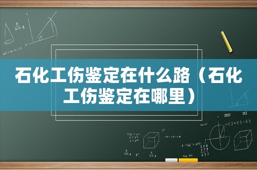 石化工傷鑒定在什么路（石化工傷鑒定在哪里）