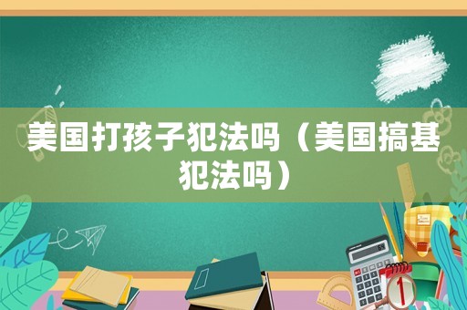 美國打孩子犯法嗎（美國搞基犯法嗎）
