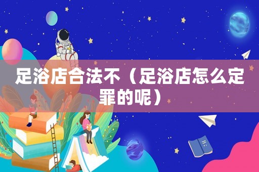 足浴店合法不（足浴店怎么定罪的呢）