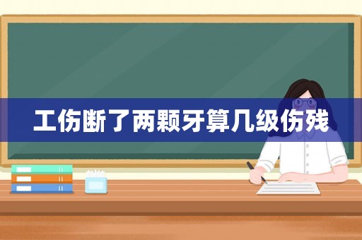 工傷斷了兩顆牙算幾級傷殘