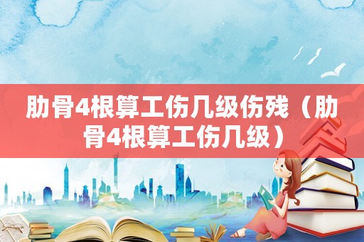 肋骨4根算工傷幾級(jí)傷殘（肋骨4根算工傷幾級(jí)）