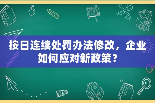 按日連續處罰辦法修改，企業如何應對新政策？