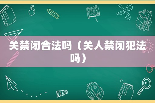 關(guān)禁閉合法嗎（關(guān)人禁閉犯法嗎）