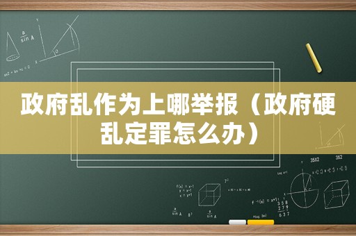 政府亂作為上哪舉報(bào)（政府硬亂定罪怎么辦）