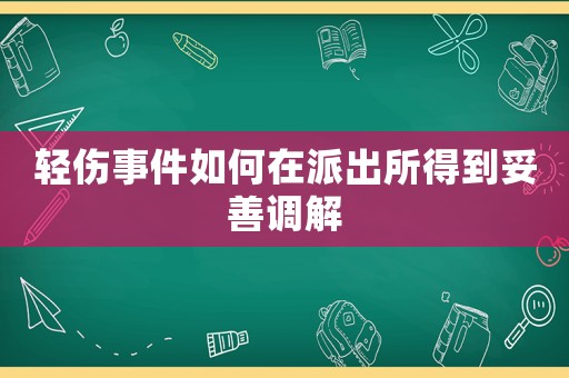 輕傷事件如何在派出所得到妥善調解