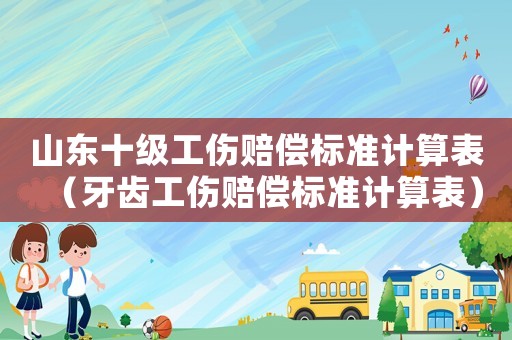 山東十級工傷賠償標準計算表（牙齒工傷賠償標準計算表）