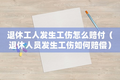退休工人發(fā)生工傷怎么賠付（退休人員發(fā)生工傷如何賠償）