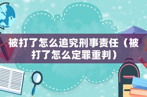 被打了怎么追究刑事責(zé)任（被打了怎么定罪重判）