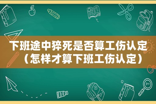 下班途中猝死是否算工傷認定（怎樣才算下班工傷認定）