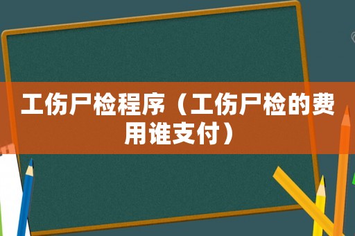 工傷尸檢程序（工傷尸檢的費用誰支付）