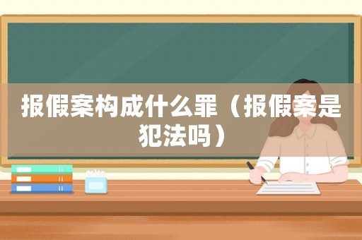 報假案構成什么罪（報假案是犯法嗎）